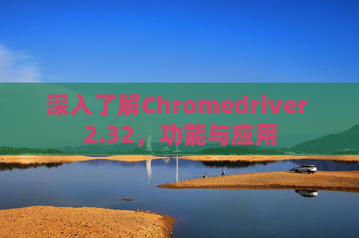 深入了解Chromedriver 2.32，功能与应用